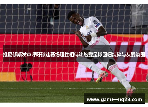 维尼修斯发声呼吁球迷赛场理性相待让热爱足球回归纯粹与友爱氛围 维尼修斯发声呼吁球迷赛场理性相待让热爱足球回归纯粹与友爱氛围