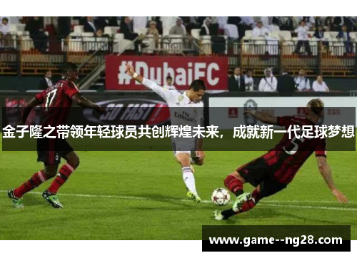 金子隆之带领年轻球员共创辉煌未来，成就新一代足球梦想