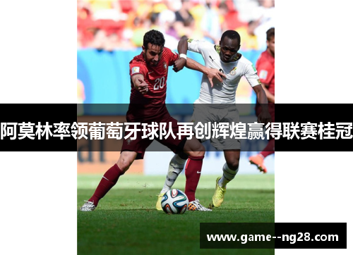 阿莫林率领葡萄牙球队再创辉煌赢得联赛桂冠