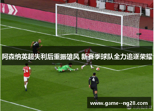 阿森纳英超失利后重振雄风 新赛季球队全力追逐荣耀