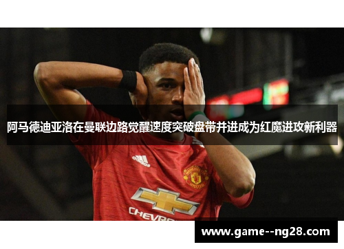 阿马德迪亚洛在曼联边路觉醒速度突破盘带并进成为红魔进攻新利器
