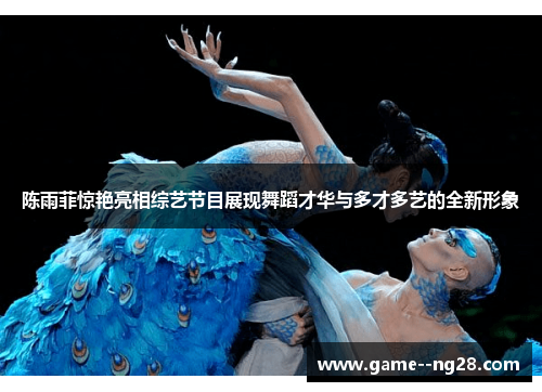 陈雨菲惊艳亮相综艺节目展现舞蹈才华与多才多艺的全新形象