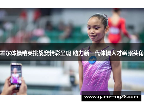 霍尔体操精英挑战赛精彩呈现 助力新一代体操人才崭露头角