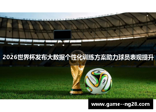 2026世界杯发布大数据个性化训练方案助力球员表现提升