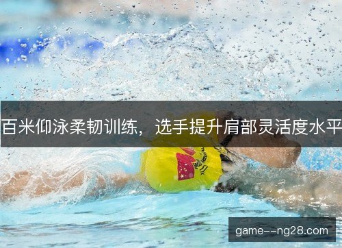 百米仰泳柔韧训练，选手提升肩部灵活度水平