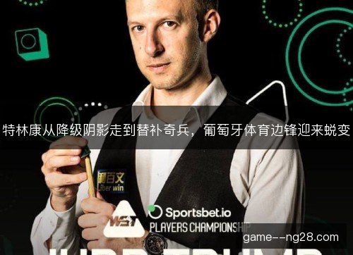 特林康从降级阴影走到替补奇兵，葡萄牙体育边锋迎来蜕变