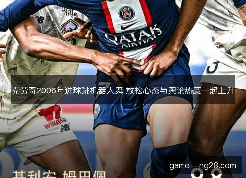 克劳奇2006年进球跳机器人舞 放松心态与舆论热度一起上升